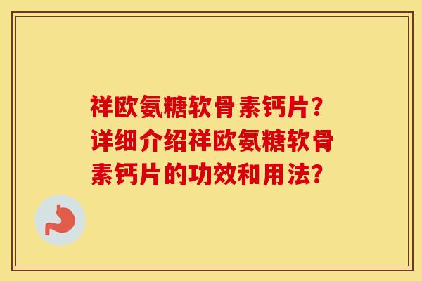 祥欧氨糖软骨素钙片？详细介绍祥欧氨糖软骨素钙片的功效和用法？