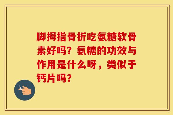 脚拇指吃氨糖软骨素好吗？氨糖的功效与作用是什么呀，类似于钙片吗？