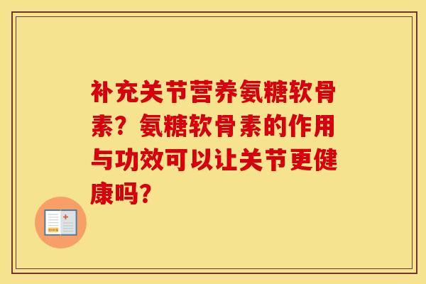 补充关节营养氨糖软骨素?氨糖软骨素的作用与功效可以让关节更健康吗? 补充关节营养氨糖软骨素?氨糖软骨素的作用与功效可以让关节更健康吗?