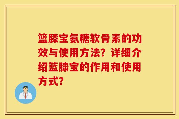 篮膝宝氨糖软骨素的功效与使用方法？详细介绍篮膝宝的作用和使用方式？