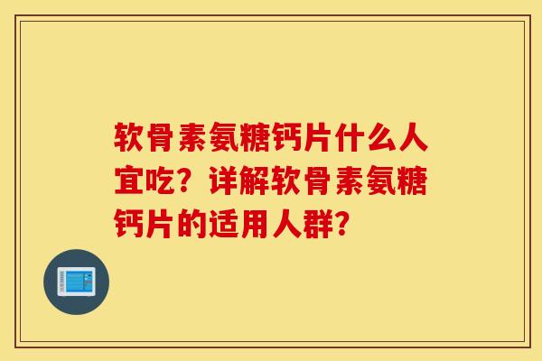 软骨素氨糖钙片什么人宜吃？详解软骨素氨糖钙片的适用人群？
