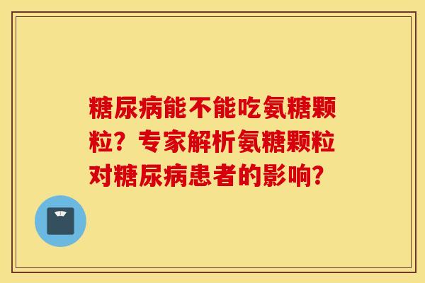 能不能吃氨糖颗粒?专家解析氨糖颗粒对患者的影响? 能不能吃氨糖颗粒?专家解析氨糖颗粒对患者的影响?
