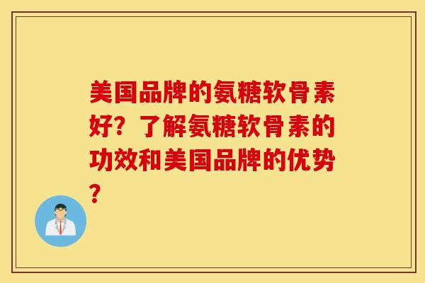 美国品牌的氨糖软骨素好？了解氨糖软骨素的功效和美国品牌的优势？