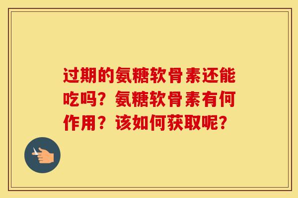 过期的氨糖软骨素还能吃吗？氨糖软骨素有何作用？该如何获取呢？