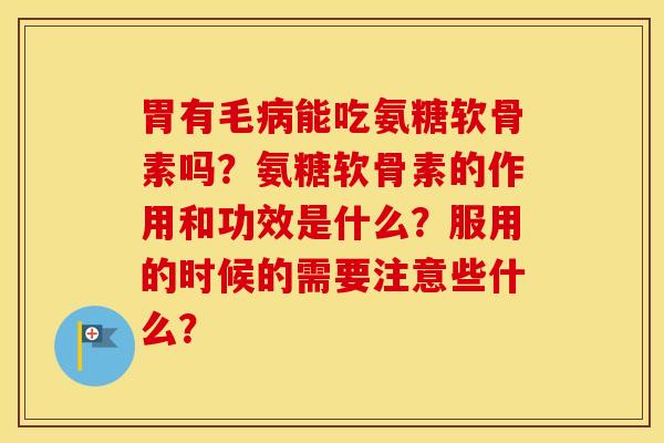 胃有毛能吃氨糖软骨素吗?氨糖软骨素的作用和功效是什么?服用的时候的需要注意些什么? 胃有毛能吃氨糖软骨素吗?氨糖软骨素的作用和功效是什么?服用的时候的需要注意些什么?