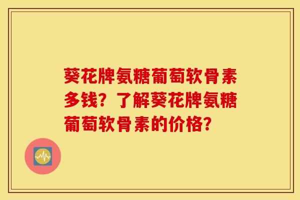 葵花牌氨糖葡萄软骨素多钱？了解葵花牌氨糖葡萄软骨素的价格？