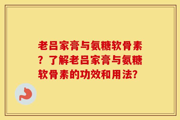老吕家膏与氨糖软骨素?了解老吕家膏与氨糖软骨素的功效和用法? 老吕家膏与氨糖软骨素?了解老吕家膏与氨糖软骨素的功效和用法?