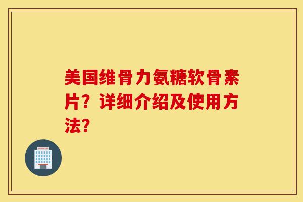 美国维骨力氨糖软骨素片？详细介绍及使用方法？