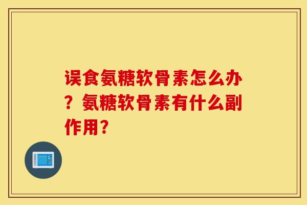 误食氨糖软骨素怎么办?氨糖软骨素有什么副作用? 误食氨糖软骨素怎么办?氨糖软骨素有什么副作用?