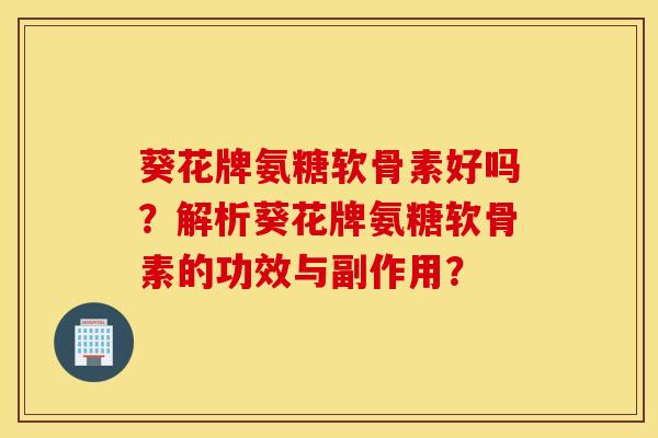 葵花牌氨糖软骨素好吗?解析葵花牌氨糖软骨素的功效与副作用? 葵花牌氨糖软骨素好吗?解析葵花牌氨糖软骨素的功效与副作用?