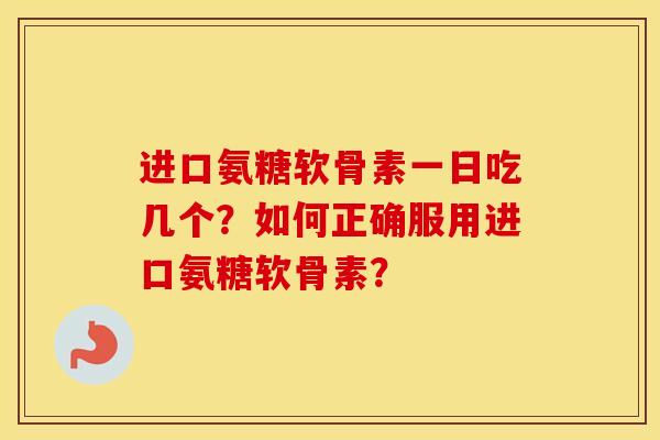 进口氨糖软骨素一日吃几个?如何正确服用进口氨糖软骨素? 进口氨糖软骨素一日吃几个?如何正确服用进口氨糖软骨素?