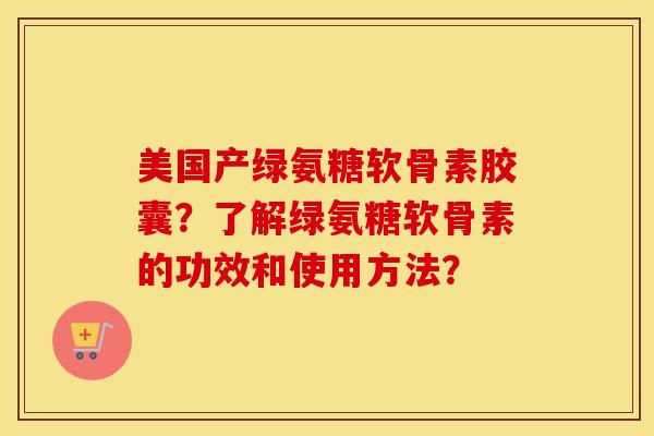 美国产绿氨糖软骨素胶囊?了解绿氨糖软骨素的功效和使用方法? 美国产绿氨糖软骨素胶囊?了解绿氨糖软骨素的功效和使用方法?