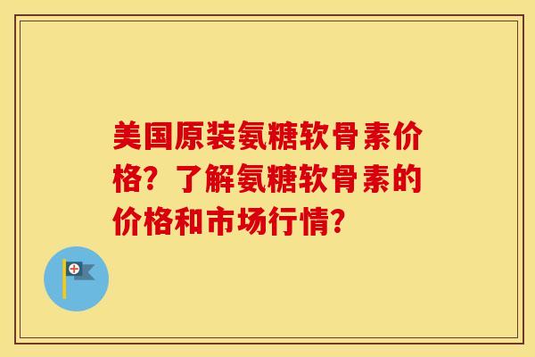 美国原装氨糖软骨素价格?了解氨糖软骨素的价格和市场行情? 美国原装氨糖软骨素价格?了解氨糖软骨素的价格和市场行情?
