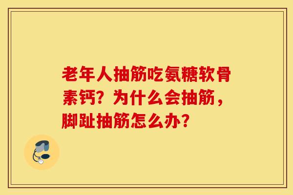 老年人抽筋吃氨糖软骨素钙?为什么会抽筋,脚趾抽筋怎么办? 老年人抽筋吃氨糖软骨素钙?为什么会抽筋,脚趾抽筋怎么办?