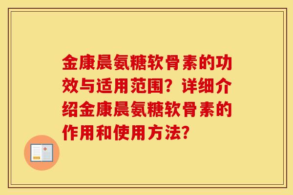 金康晨氨糖软骨素的功效与适用范围?详细介绍金康晨氨糖软骨素的作用和使用方法? 金康晨氨糖软骨素的功效与适用范围?详细介绍金康晨氨糖软骨素的作用和使用方法?