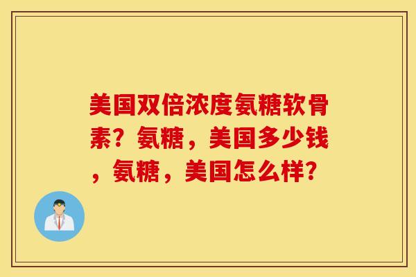 美国双倍浓度氨糖软骨素?氨糖,美国多少钱,氨糖,美国怎么样? 美国双倍浓度氨糖软骨素?氨糖,美国多少钱,氨糖,美国怎么样?