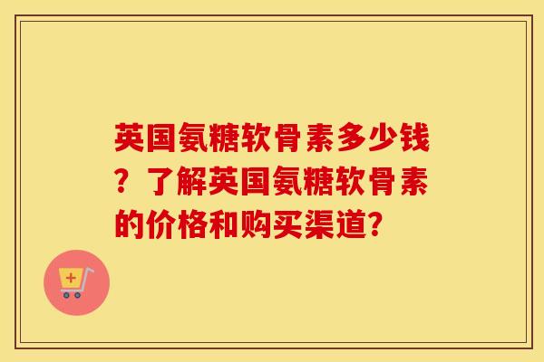 英国氨糖软骨素多少钱？了解英国氨糖软骨素的价格和购买渠道？