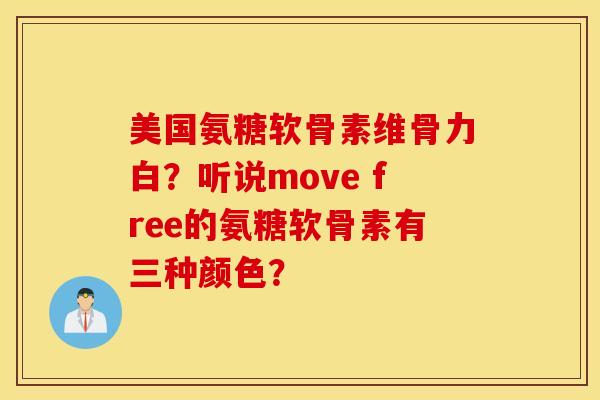 美国氨糖软骨素维骨力白？听说move free的氨糖软骨素有三种颜色？