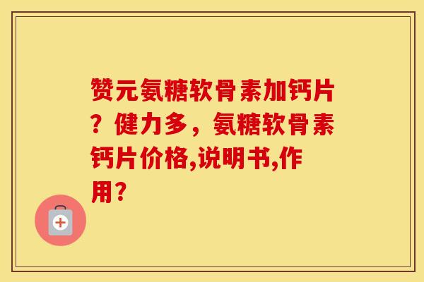 赞元氨糖软骨素加钙片？健力多，氨糖软骨素钙片价格,说明书,作用？