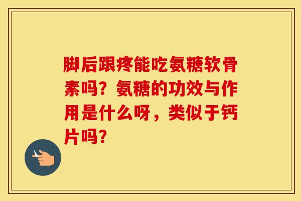 脚后跟疼能吃氨糖软骨素吗?氨糖的功效与作用是什么呀,类似于钙片吗? 脚后跟疼能吃氨糖软骨素吗?氨糖的功效与作用是什么呀,类似于钙片吗?