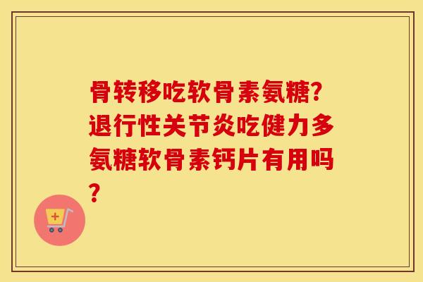 骨转移吃软骨素氨糖?吃健力多氨糖软骨素钙片有用吗? 骨转移吃软骨素氨糖?吃健力多氨糖软骨素钙片有用吗?
