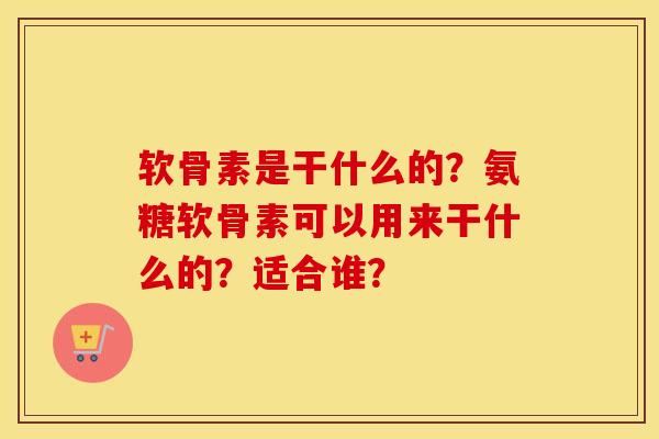 软骨素是干什么的?氨糖软骨素可以用来干什么的?适合谁? 软骨素是干什么的?氨糖软骨素可以用来干什么的?适合谁?