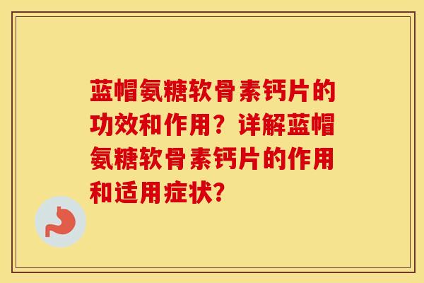 蓝帽氨糖软骨素钙片的功效和作用？详解蓝帽氨糖软骨素钙片的作用和适用症状？