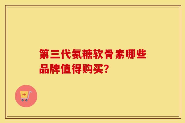 第三代氨糖软骨素哪些品牌值得购买? 第三代氨糖软骨素哪些品牌值得购买?