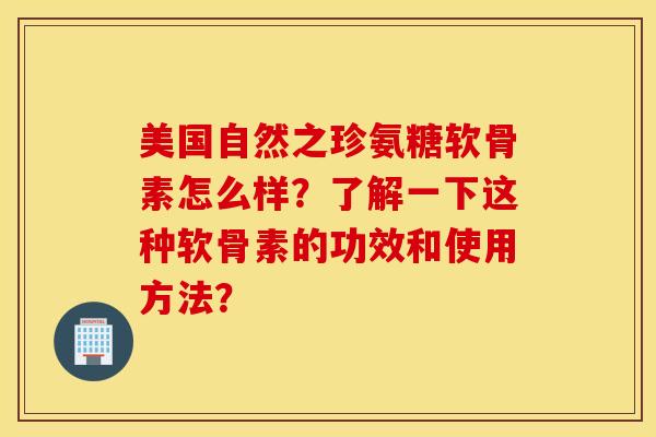 美国自然之珍氨糖软骨素怎么样?了解一下这种软骨素的功效和使用方法? 美国自然之珍氨糖软骨素怎么样?了解一下这种软骨素的功效和使用方法?
