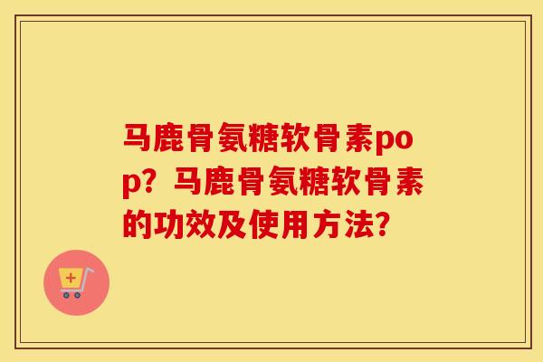 马鹿骨氨糖软骨素pop?马鹿骨氨糖软骨素的功效及使用方法? 马鹿骨氨糖软骨素pop?马鹿骨氨糖软骨素的功效及使用方法?