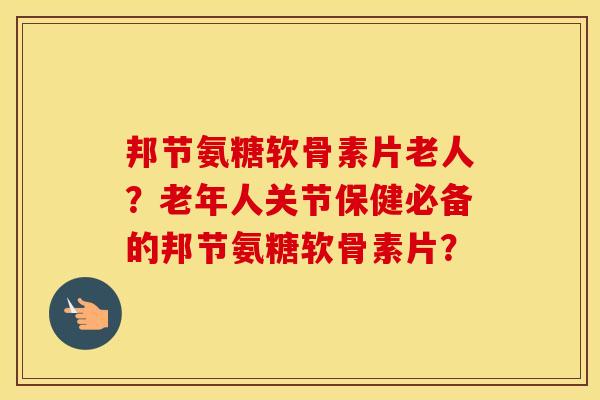 邦节氨糖软骨素片老人?老年人关节保健必备的邦节氨糖软骨素片? 邦节氨糖软骨素片老人?老年人关节保健必备的邦节氨糖软骨素片?