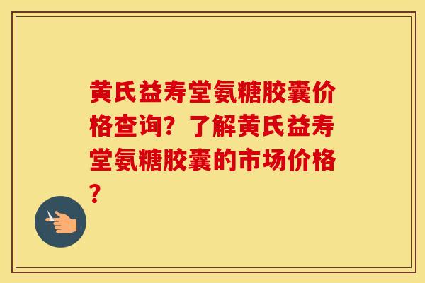 黄氏益寿堂氨糖胶囊价格查询?了解黄氏益寿堂氨糖胶囊的市场价格? 黄氏益寿堂氨糖胶囊价格查询?了解黄氏益寿堂氨糖胶囊的市场价格?