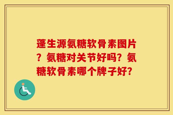 蓬生源氨糖软骨素图片?氨糖对关节好吗?氨糖软骨素哪个牌子好? 蓬生源氨糖软骨素图片?氨糖对关节好吗?氨糖软骨素哪个牌子好?