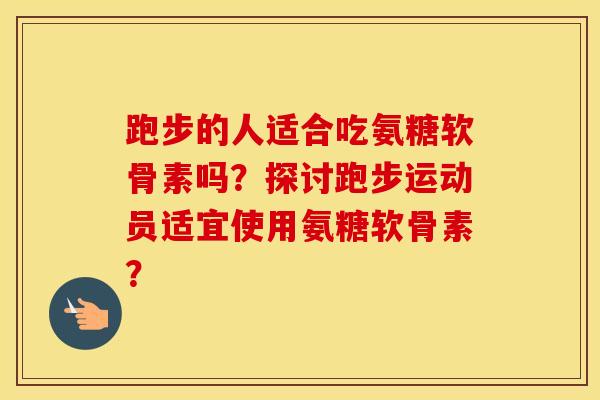 跑步的人适合吃氨糖软骨素吗?探讨跑步运动员适宜使用氨糖软骨素? 跑步的人适合吃氨糖软骨素吗?探讨跑步运动员适宜使用氨糖软骨素?