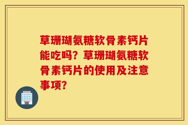 草珊瑚氨糖软骨素钙片能吃吗?草珊瑚氨糖软骨素钙片的使用及注意事项? 草珊瑚氨糖软骨素钙片能吃吗?草珊瑚氨糖软骨素钙片的使用及注意事项?