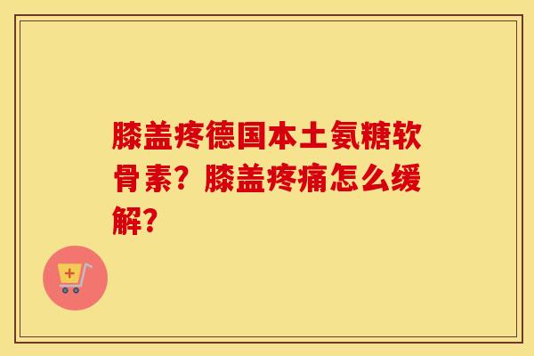 膝盖疼德国本土氨糖软骨素?膝盖怎么缓解? 膝盖疼德国本土氨糖软骨素?膝盖怎么缓解?