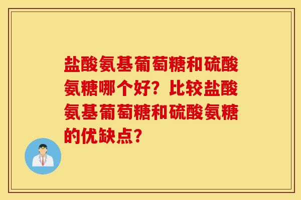 盐酸氨基葡萄糖和硫酸氨糖哪个好?比较盐酸氨基葡萄糖和硫酸氨糖的优缺点? 盐酸氨基葡萄糖和硫酸氨糖哪个好?比较盐酸氨基葡萄糖和硫酸氨糖的优缺点?