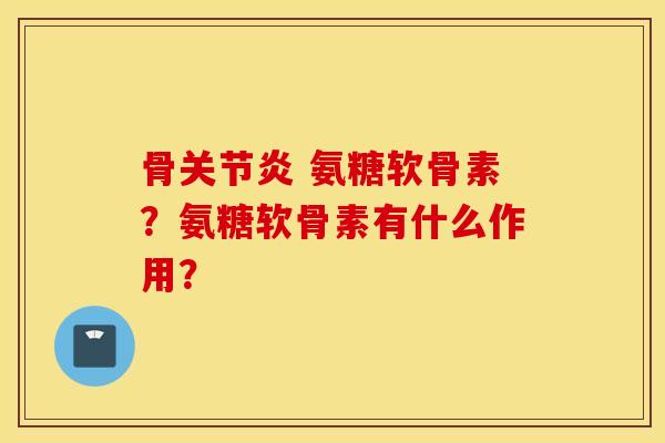 骨 氨糖软骨素?氨糖软骨素有什么作用? 骨 氨糖软骨素?氨糖软骨素有什么作用?