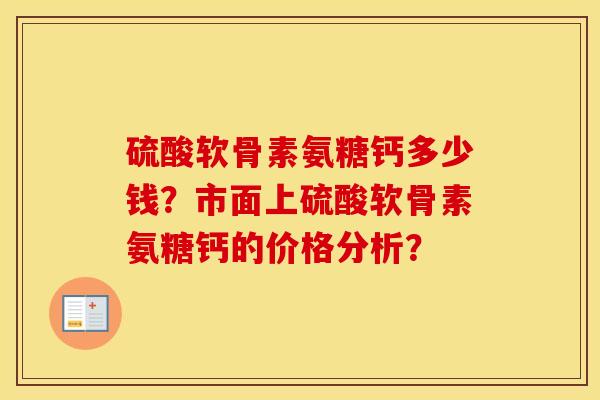 硫酸软骨素氨糖钙多少钱?市面上硫酸软骨素氨糖钙的价格分析? 硫酸软骨素氨糖钙多少钱?市面上硫酸软骨素氨糖钙的价格分析?