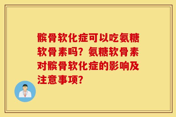 髌骨软化症可以吃氨糖软骨素吗？氨糖软骨素对髌骨软化症的影响及注意事项？