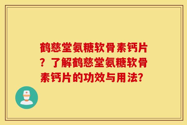 鹤慈堂氨糖软骨素钙片?了解鹤慈堂氨糖软骨素钙片的功效与用法? 鹤慈堂氨糖软骨素钙片?了解鹤慈堂氨糖软骨素钙片的功效与用法?