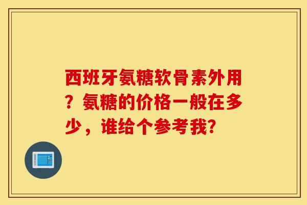 西班牙氨糖软骨素外用?氨糖的价格一般在多少,谁给个参考我? 西班牙氨糖软骨素外用?氨糖的价格一般在多少,谁给个参考我?