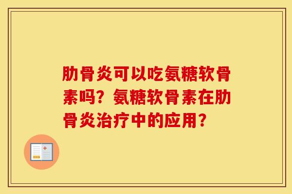肋骨炎可以吃氨糖软骨素吗?氨糖软骨素在肋骨炎中的应用? 肋骨炎可以吃氨糖软骨素吗?氨糖软骨素在肋骨炎中的应用?