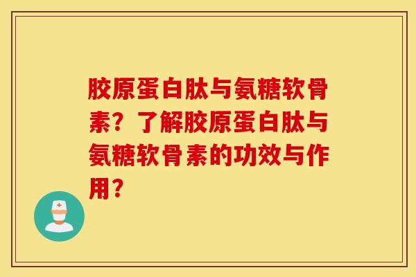 胶原蛋白肽与氨糖软骨素？了解胶原蛋白肽与氨糖软骨素的功效与作用？
