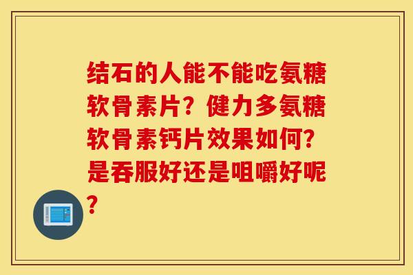 结石的人能不能吃氨糖软骨素片?健力多氨糖软骨素钙片效果如何?是吞服好还是咀嚼好呢? 结石的人能不能吃氨糖软骨素片?健力多氨糖软骨素钙片效果如何?是吞服好还是咀嚼好呢?
