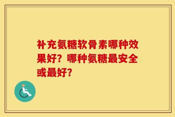 补充氨糖软骨素哪种效果好？哪种氨糖安全或好？