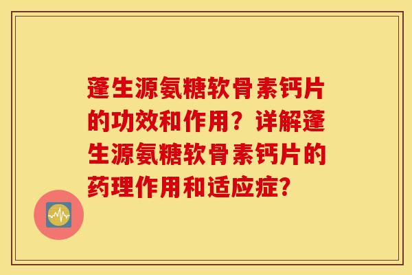 蓬生源氨糖软骨素钙片的功效和作用?详解蓬生源氨糖软骨素钙片的药理作用和适应症? 蓬生源氨糖软骨素钙片的功效和作用?详解蓬生源氨糖软骨素钙片的药理作用和适应症?