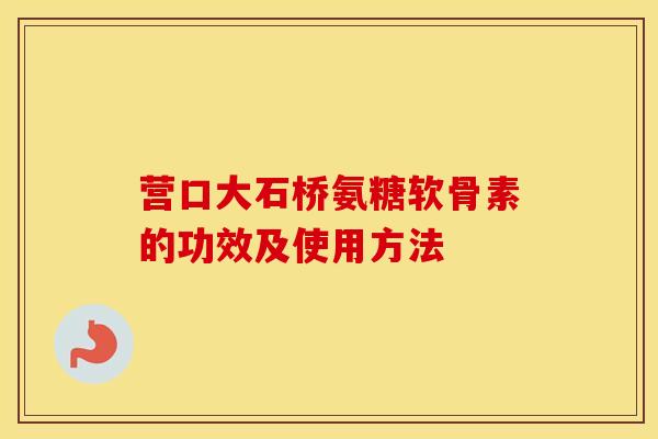 营口大石桥氨糖软骨素的功效及使用方法