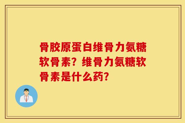 骨胶原蛋白维骨力氨糖软骨素?维骨力氨糖软骨素是什么药? 骨胶原蛋白维骨力氨糖软骨素?维骨力氨糖软骨素是什么药?