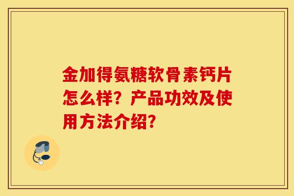 金加得氨糖软骨素钙片怎么样？产品功效及使用方法介绍？